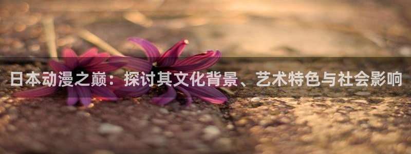 age动漫网下载：日本动漫之巅：探讨其文化背景、艺术特色与社会影响