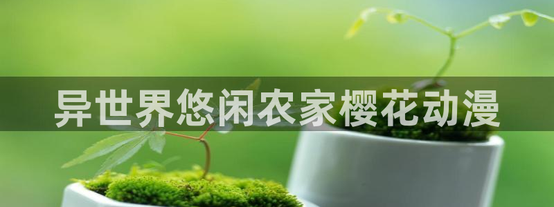 下载age动漫：异世界悠闲农家樱花动漫