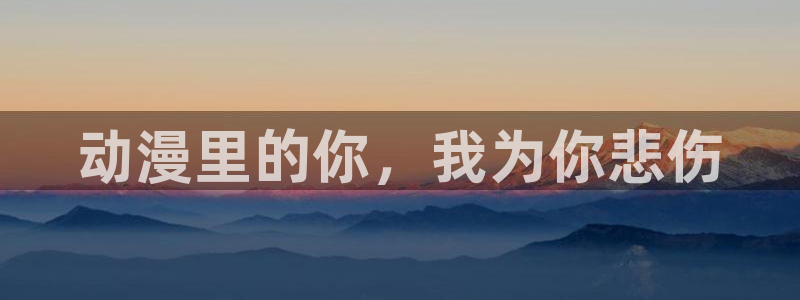 age动漫下载：动漫里的你，我为你悲伤
