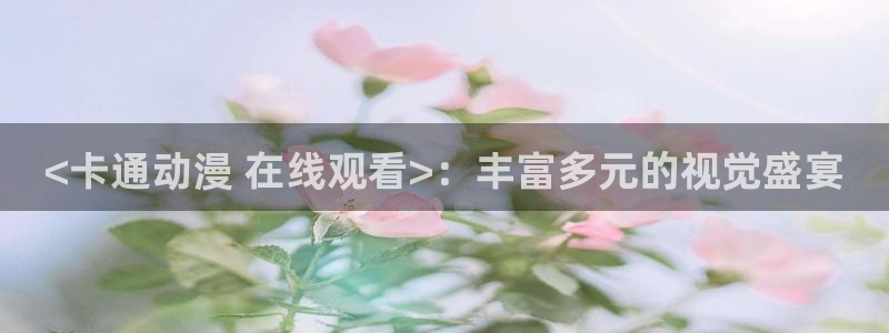 age动漫下载网：<卡通动漫 在线观看>：丰富多元的视觉盛宴